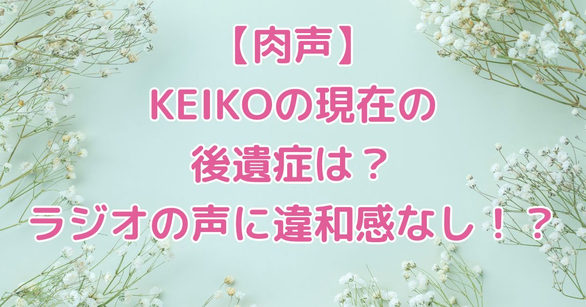 【肉声】KEIKOの現在の後遺症は？ラジオの声に違和感なし！？